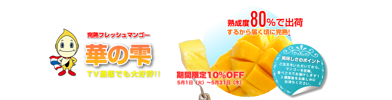 完熟フレッシュマンゴー 華の雫
TV通販でも大好評!!
まるで、天然マンゴープリン！某TV通販で大好評！ 1万セット完売！ 
タイ政府公認【タイフード・マーケット】の ≪フレッシュ・マンゴー≫
熟成度80%で出荷するから届く頃に完熟!