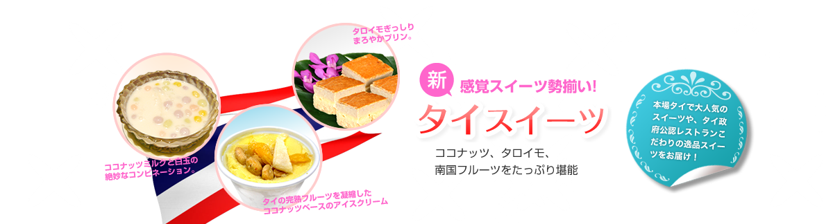 新感覚スイーツ勢揃い! タイスイーツ
ココナッツ、タロイモ、南国フルーツをたっぷり堪能